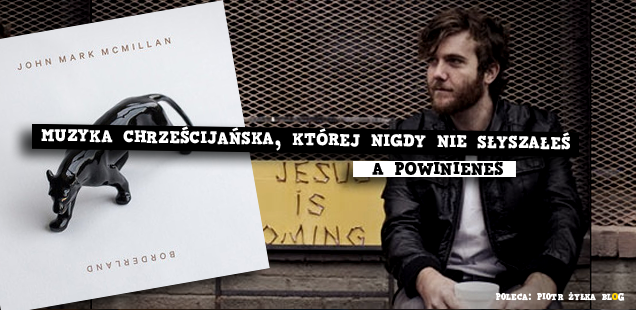 Muzyka chrześcijańska, której nigdy nie słyszałeś, a powinieneś ||| John Mark McMillan -  Borderland